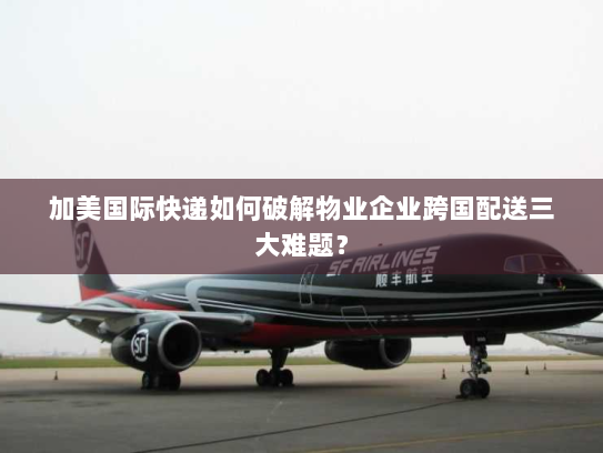 加美国际快递如何破解物业企业跨国配送三大难题? 加美国际快递如何破解物业企业跨国配送三大难题?