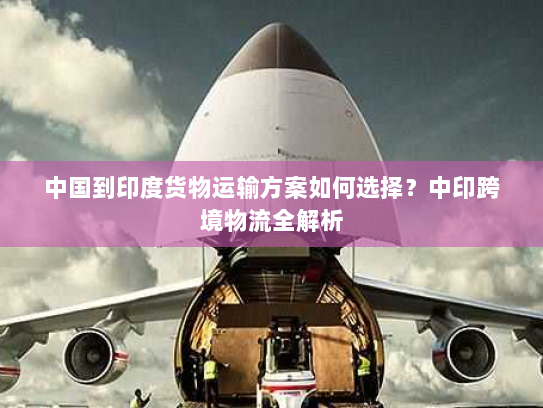 中国到印度货物运输方案如何选择?中印跨境物流全解析 中国到印度货物运输方案如何选择?中印跨境物流全解析