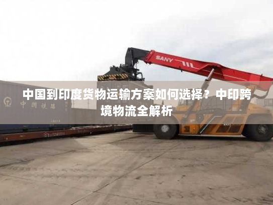 中国到印度货物运输方案如何选择?中印跨境物流全解析 中国到印度货物运输方案如何选择?中印跨境物流全解析