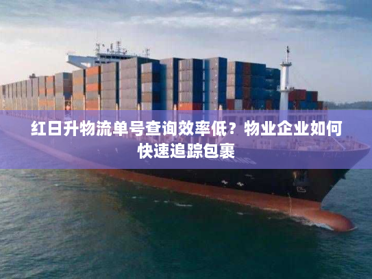 红日升物流单号查询效率低？物业企业如何快速追踪包裹
