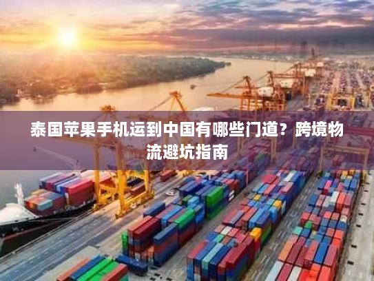 泰国苹果手机运到中国有哪些门道？跨境物流避坑指南