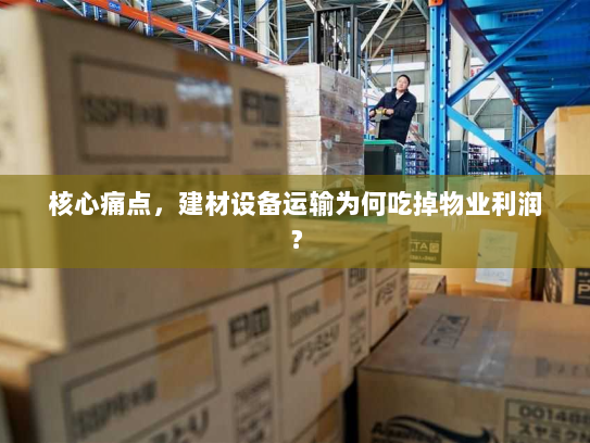 核心痛点，建材设备运输为何吃掉物业利润？