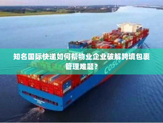 知名国际快递如何帮物业企业破解跨境包裹管理难题? 知名国际快递如何帮物业企业破解跨境包裹管理难题?