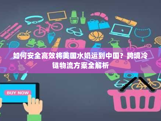 如何安全高效将美国水奶运到中国?跨境冷链物流方案全解析 如何安全高效将美国水奶运到中国?跨境冷链物流方案全解析