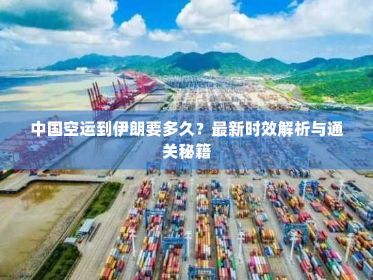 中国空运到伊朗要多久?最新时效解析与通关秘籍 中国空运到伊朗要多久?最新时效解析与通关秘籍