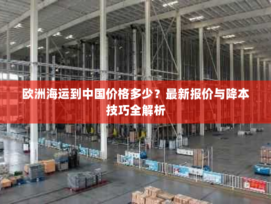 欧洲海运到中国价格多少?最新报价与降本技巧全解析 欧洲海运到中国价格多少?最新报价与降本技巧全解析