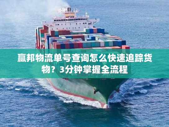 赢邦物流单号查询怎么快速追踪货物？3分钟掌握全流程