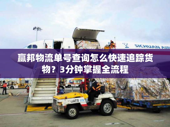 赢邦物流单号查询怎么快速追踪货物？3分钟掌握全流程