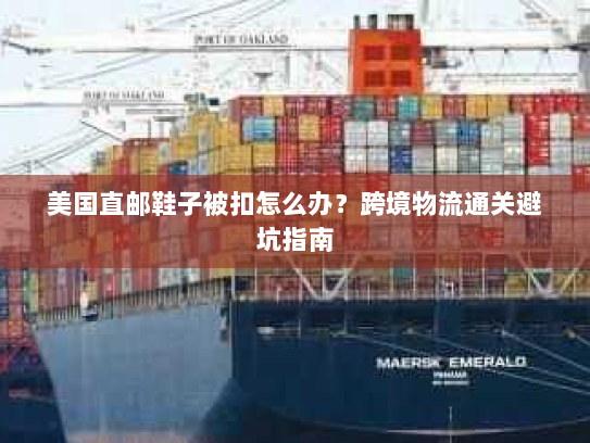 美国直邮鞋子被扣怎么办?跨境物流通关避坑指南 美国直邮鞋子被扣怎么办?跨境物流通关避坑指南