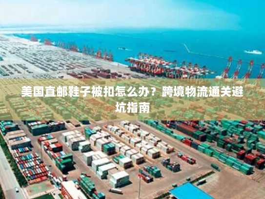 美国直邮鞋子被扣怎么办?跨境物流通关避坑指南 美国直邮鞋子被扣怎么办?跨境物流通关避坑指南