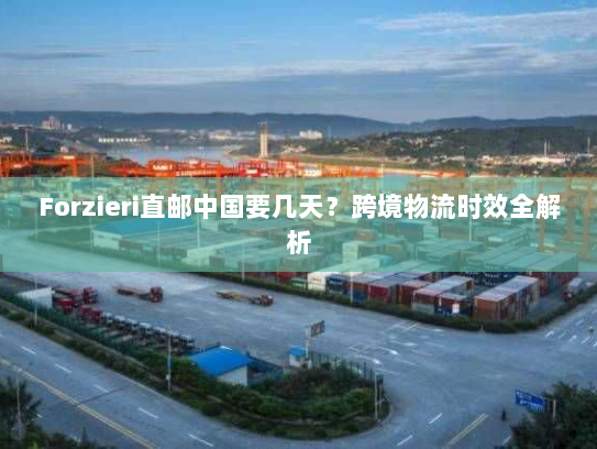 Forzieri直邮中国要几天?跨境物流时效全解析 Forzieri直邮中国要几天?跨境物流时效全解析