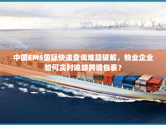 中国EMS国际快递查询难题破解，物业企业如何实时追踪跨境包裹？