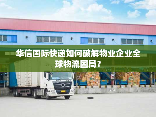 华信国际快递如何破解物业企业全球物流困局? 华信国际快递如何破解物业企业全球物流困局?