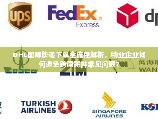 DHL国际快递下单全流程解析,物业企业如何避免跨国寄件常见问题? DHL国际快递下单全流程解析,物业企业如何避免跨国寄件常见问题?