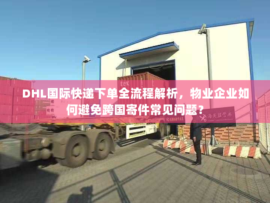 DHL国际快递下单全流程解析,物业企业如何避免跨国寄件常见问题? DHL国际快递下单全流程解析,物业企业如何避免跨国寄件常见问题?