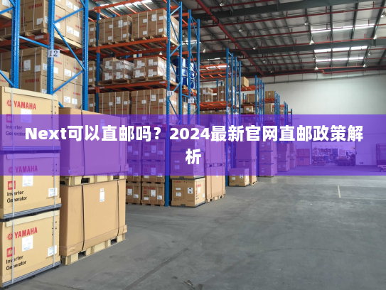 Next可以直邮吗？2024最新官网直邮政策解析