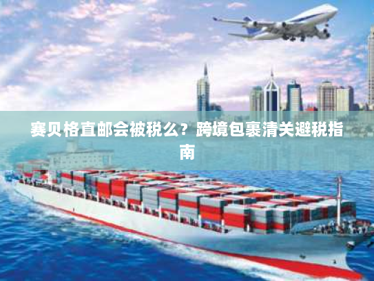 赛贝格直邮会被税么？跨境包裹清关避税指南