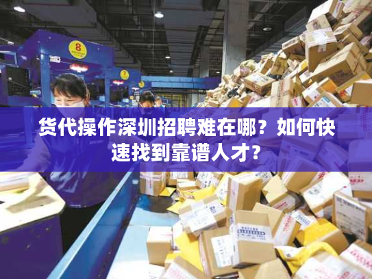货代操作深圳招聘难在哪？如何快速找到靠谱人才？