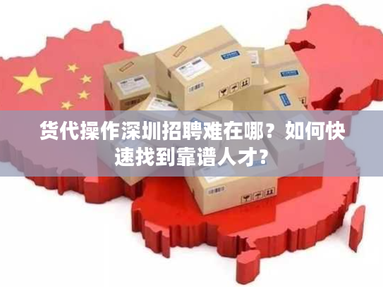 货代操作深圳招聘难在哪？如何快速找到靠谱人才？