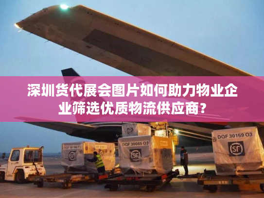 深圳货代展会图片如何助力物业企业筛选优质物流供应商？