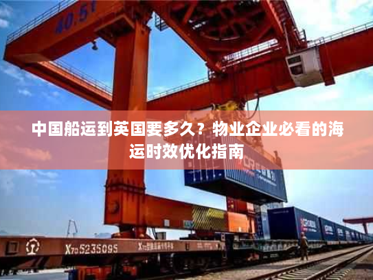 中国船运到英国要多久?物业企业必看的海运时效优化指南 中国船运到英国要多久?物业企业必看的海运时效优化指南