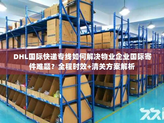 DHL国际快递专线如何解决物业企业国际寄件难题?全程时效+清关方案解析 DHL国际快递专线如何解决物业企业国际寄件难题?全程时效+清关方案解析