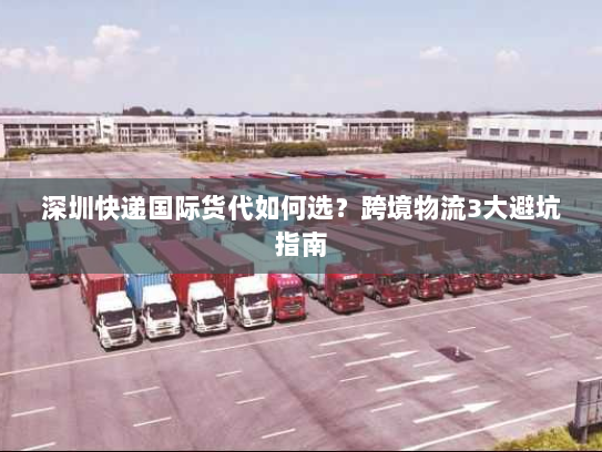 深圳快递国际货代如何选?跨境物流3大避坑指南 深圳快递国际货代如何选?跨境物流3大避坑指南