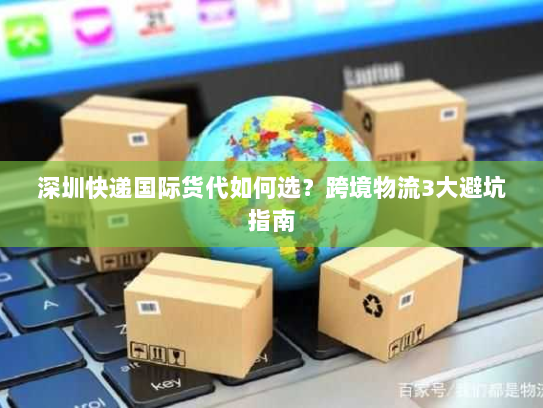 深圳快递国际货代如何选?跨境物流3大避坑指南 深圳快递国际货代如何选?跨境物流3大避坑指南