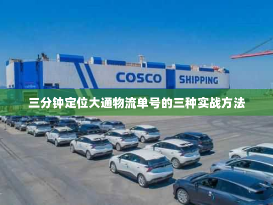 三分钟定位大通物流单号的三种实战方法 三分钟定位大通物流单号的三种实战方法