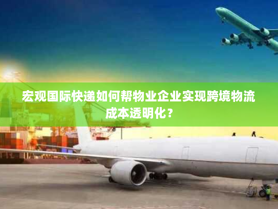 宏观国际快递如何帮物业企业实现跨境物流成本透明化? 宏观国际快递如何帮物业企业实现跨境物流成本透明化?