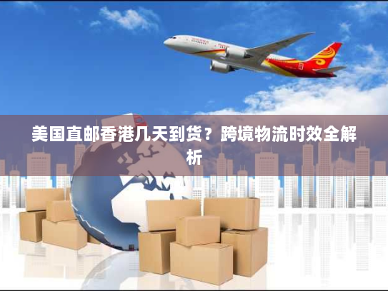 美国直邮香港几天到货？跨境物流时效全解析
