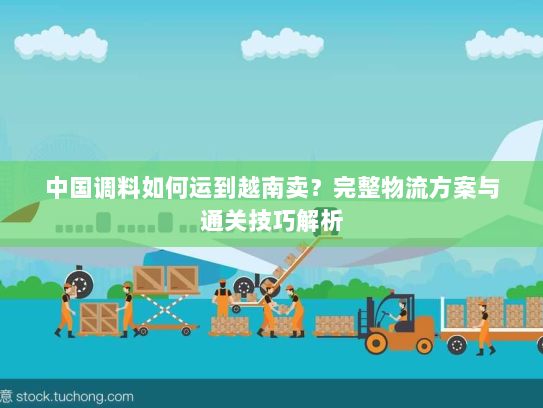 中国调料如何运到越南卖?完整物流方案与通关技巧解析 中国调料如何运到越南卖?完整物流方案与通关技巧解析