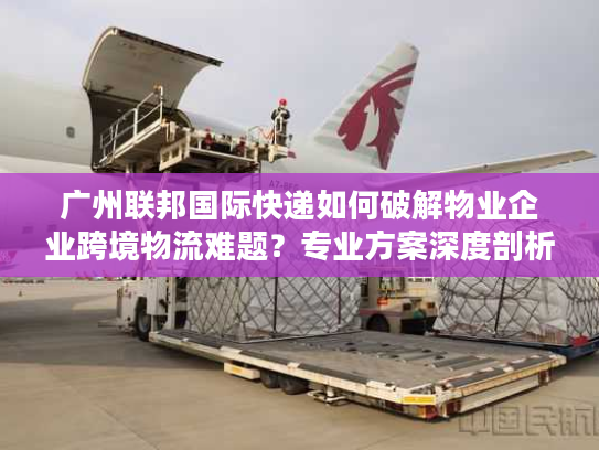 广州联邦国际快递如何破解物业企业跨境物流难题?专业方案深度剖析 广州联邦国际快递如何破解物业企业跨境物流难题?专业方案深度剖析