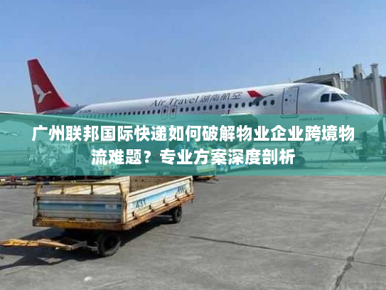 广州联邦国际快递如何破解物业企业跨境物流难题?专业方案深度剖析 广州联邦国际快递如何破解物业企业跨境物流难题?专业方案深度剖析