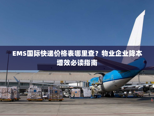 EMS国际快递价格表哪里查？物业企业降本增效必读指南