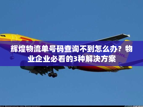 辉煌物流单号码查询不到怎么办?物业企业必看的3种解决方案 辉煌物流单号码查询不到怎么办?物业企业必看的3种解决方案