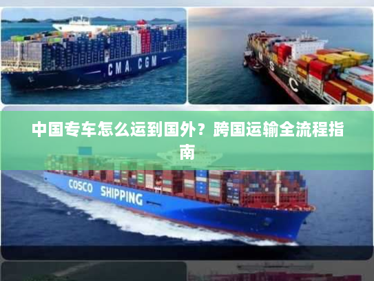 中国专车怎么运到国外?跨国运输全流程指南 中国专车怎么运到国外?跨国运输全流程指南