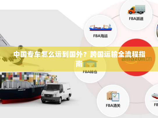 中国专车怎么运到国外?跨国运输全流程指南 中国专车怎么运到国外?跨国运输全流程指南