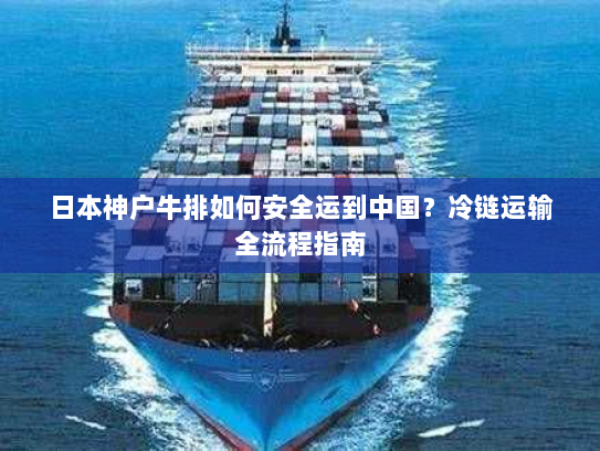 日本神户牛排如何安全运到中国？冷链运输全流程指南