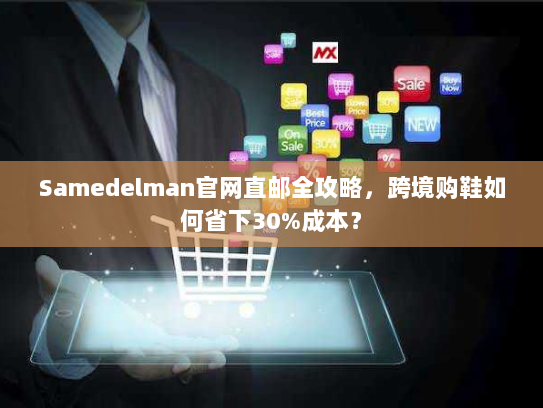 Samedelman官网直邮全攻略,跨境购鞋如何省下30%成本? Samedelman官网直邮全攻略,跨境购鞋如何省下30%成本?