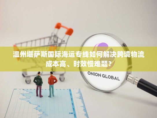 温州堪萨斯国际海运专线如何解决跨境物流成本高、时效慢难题? 温州堪萨斯国际海运专线如何解决跨境物流成本高、时效慢难题?