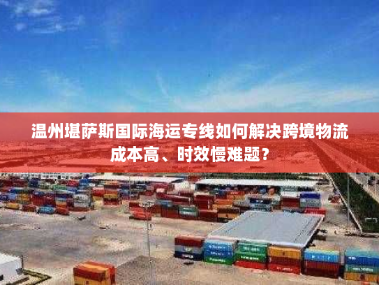 温州堪萨斯国际海运专线如何解决跨境物流成本高、时效慢难题? 温州堪萨斯国际海运专线如何解决跨境物流成本高、时效慢难题?