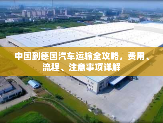 中国到德国汽车运输全攻略，费用、流程、注意事项详解