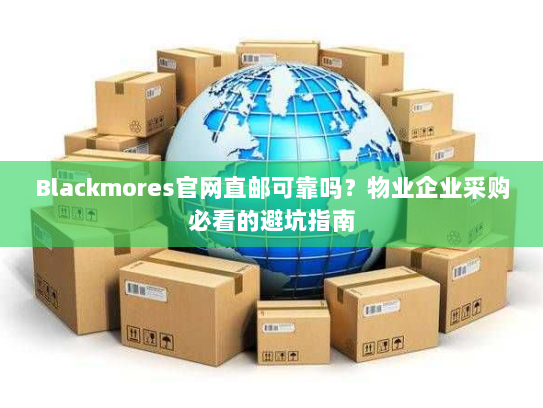Blackmores官网直邮可靠吗?物业企业采购必看的避坑指南 Blackmores官网直邮可靠吗?物业企业采购必看的避坑指南