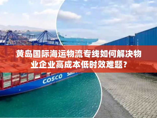 黄岛国际海运物流专线如何解决物业企业高成本低时效难题？