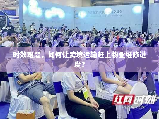 时效难题,如何让跨境运输赶上物业维修进度? 时效难题,如何让跨境运输赶上物业维修进度?