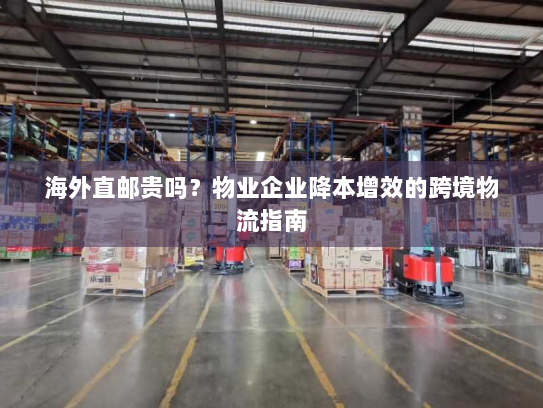 海外直邮贵吗?物业企业降本增效的跨境物流指南 海外直邮贵吗?物业企业降本增效的跨境物流指南