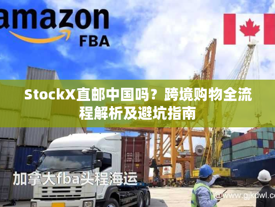 StockX直邮中国吗?跨境购物全流程解析及避坑指南 StockX直邮中国吗?跨境购物全流程解析及避坑指南