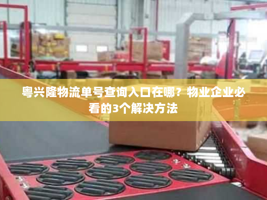 粤兴隆物流单号查询入口在哪?物业企业必看的3个解决方法 粤兴隆物流单号查询入口在哪?物业企业必看的3个解决方法