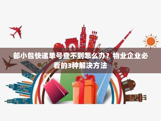 邮小包快递单号查不到怎么办？物业企业必看的3种解决方法